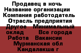 Продавец в ночь › Название организации ­ Компания-работодатель › Отрасль предприятия ­ Другое › Минимальный оклад ­ 1 - Все города Работа » Вакансии   . Мурманская обл.,Кандалакша г.